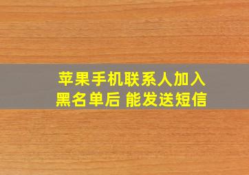 苹果手机联系人加入黑名单后 能发送短信